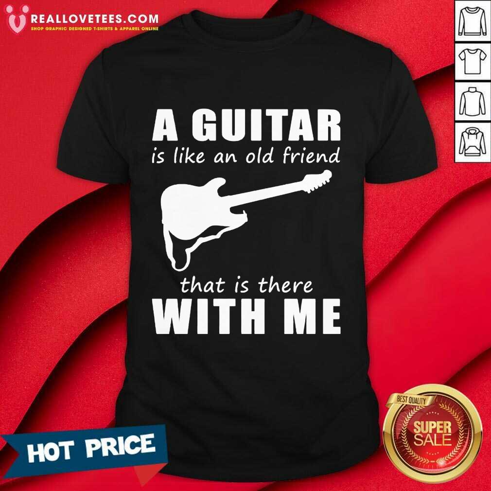A Guitar Is Like An Old Friend That Is There With Me Shirt