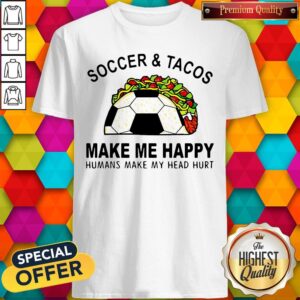 Soccer And Tacos Make Me Happy Humans Make My Head Hurt Shirt