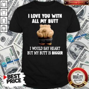 Good Bear I Love You With All My Butt I Would Say Heart But My Butt Is Bigger Shirt