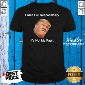Top Trump I Take Full Responsibility It’s Not My Fault Shirt