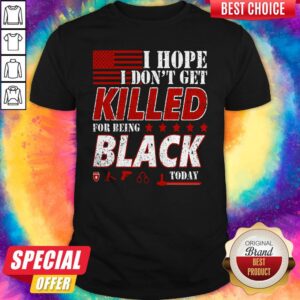 I Hope I Don't Get Killed For Being Black Today Shirt
