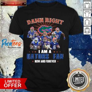 Good Damn Right I Am A Gators Fan Now And Forever Shirt