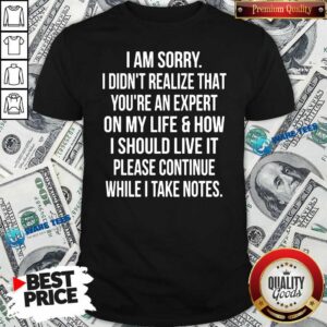 Sorry I Didn’t Realize That You’re An Expert On My Life & How I Should Live It Please Continue While I Take Note Shirt