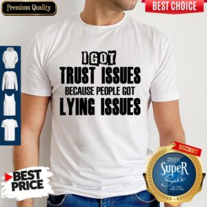 Nice I Got Trust Issues Because People Got Lying Issues Shirt