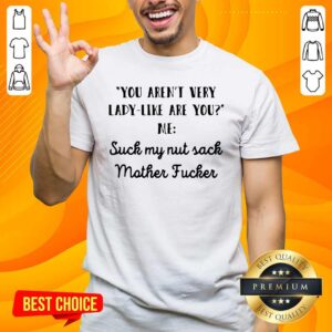 Nice You Aren’t Very Lady Like Are You Me Suck My Nut Sack Mother Fucker Shirt
