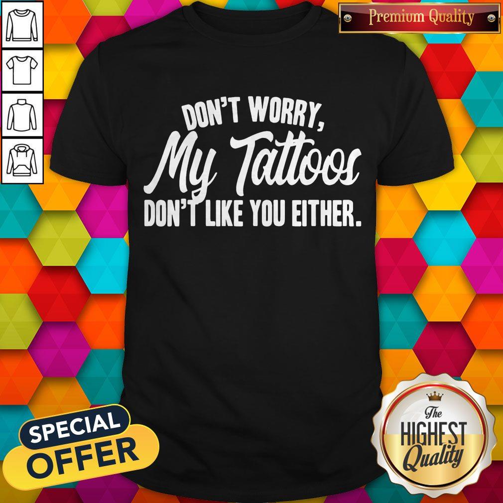 Awesome Don’t Worry My Tattoos Don’t Like You Either Shirt