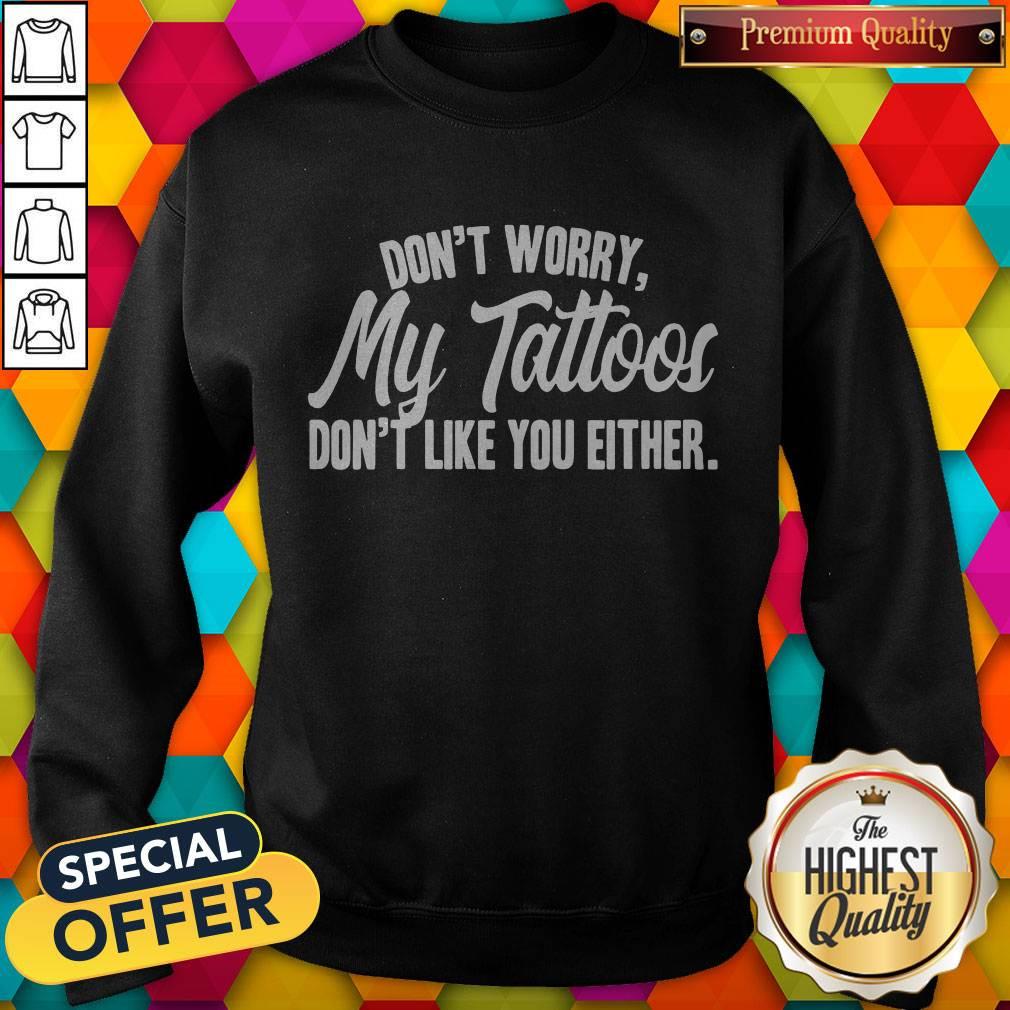 Awesome Don’t Worry My Tattoos Don’t Like You Either Shirt