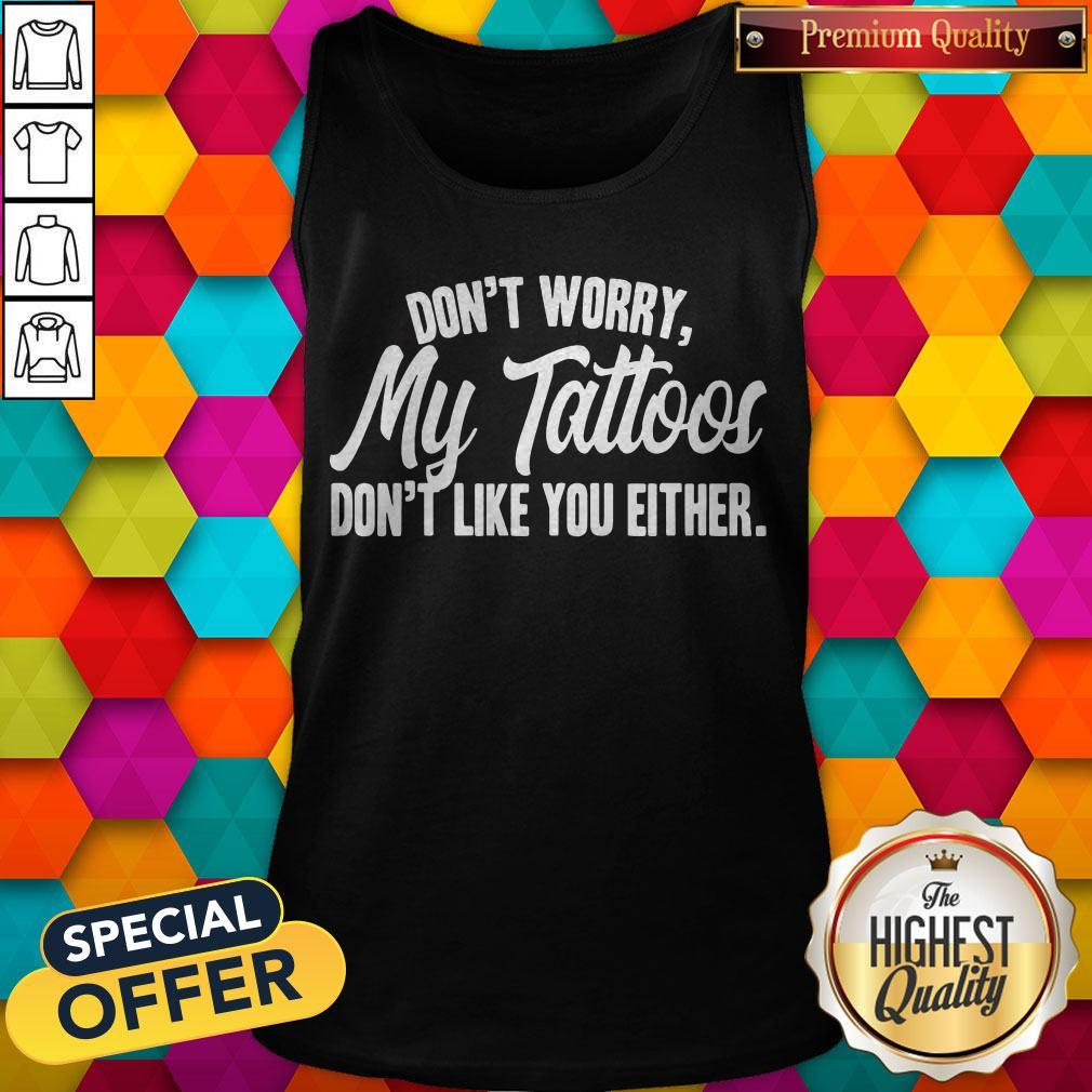 Awesome Don’t Worry My Tattoos Don’t Like You Either Shirt