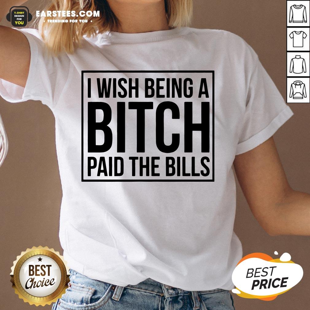 Awesome I Wish Being A Bitch Paid The Bills Shirt