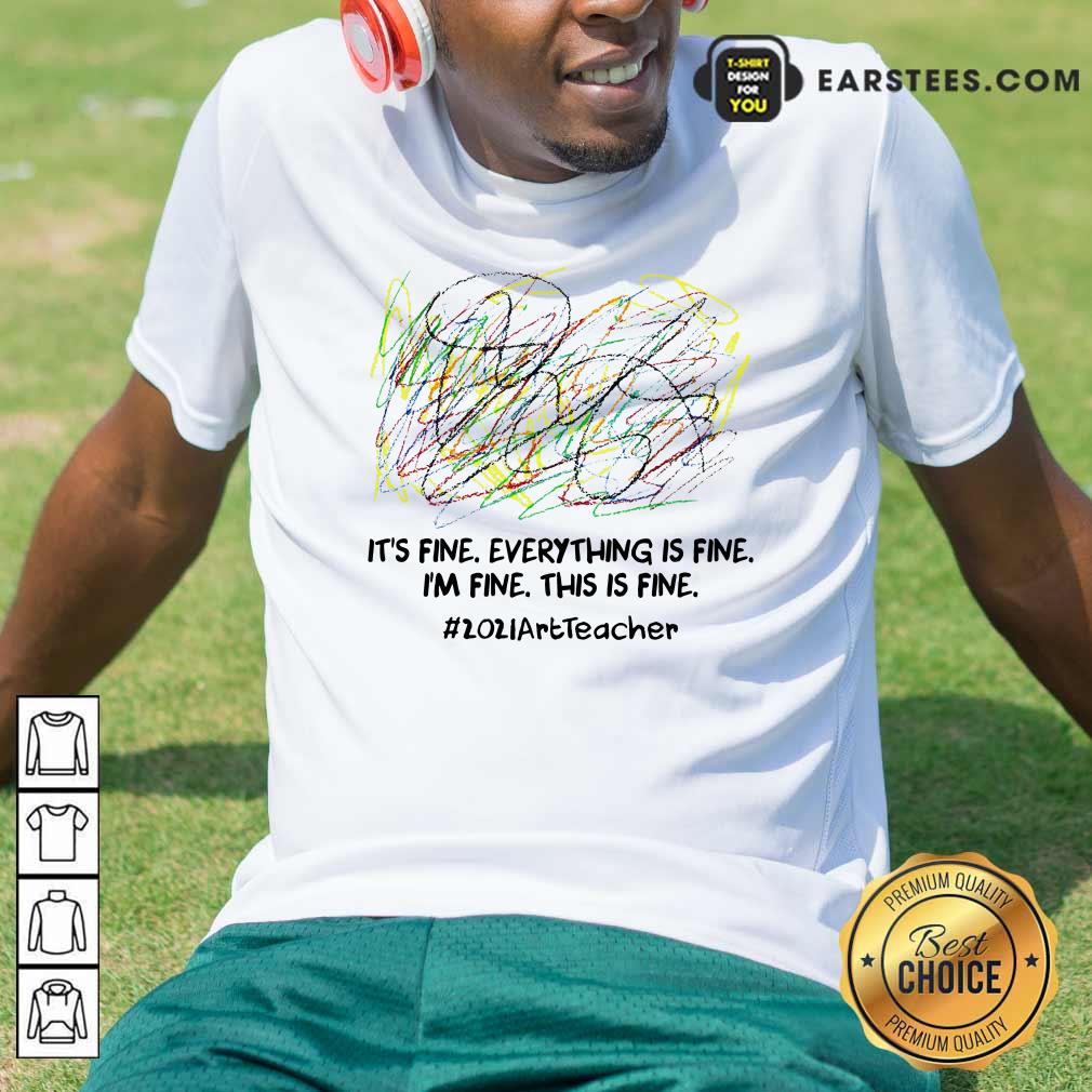 Awesome Its Fine Everything Is Fine Im Fine This Is Fine 2021ArtTeacher Shirt