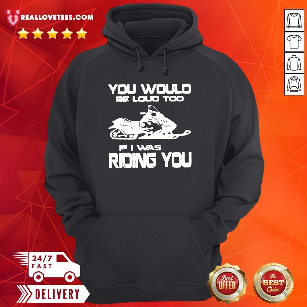 Awesome You Would Be Loud Too If I Was Riding You Shirt