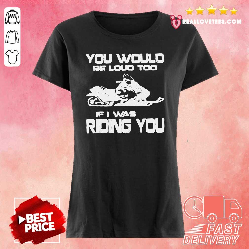 Awesome You Would Be Loud Too If I Was Riding You Shirt