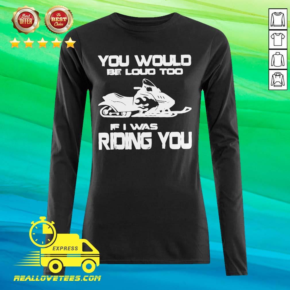 Awesome You Would Be Loud Too If I Was Riding You Shirt