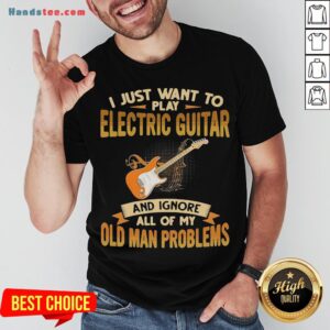Pretty I Just Want To Play Electric Guitar And Ignore All Of My Old Man Problems Shirt