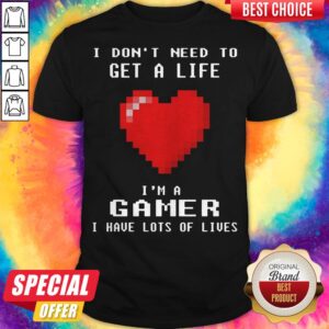 I Don’t Need To Get A Life I’m A Gamer I Have Lots Of Lives Heart Shirt