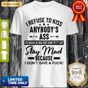 I Refuse To Kiss Anybody’s Ass You Wanna Be Man Over Some Petty Shit Stay Mad Because I Don’t Give A Fuck Shirt