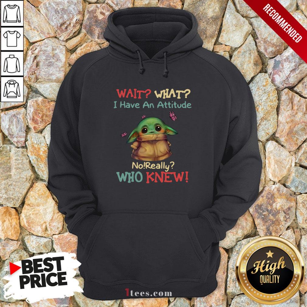 Baby Yoda Wait What I Have An Attitude No Really Who Knew Shirt