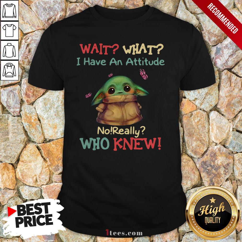 Baby Yoda Wait What I Have An Attitude No Really Who Knew Shirt