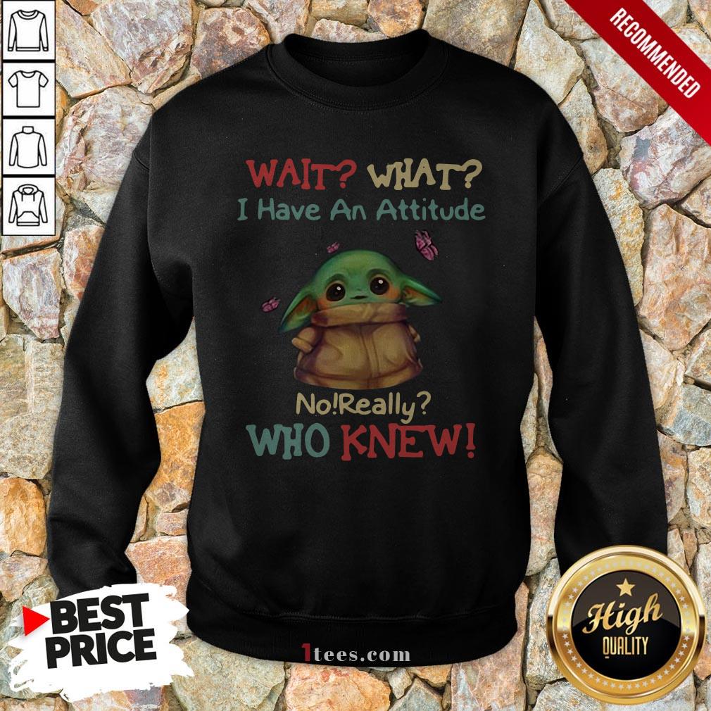 Baby Yoda Wait What I Have An Attitude No Really Who Knew Shirt