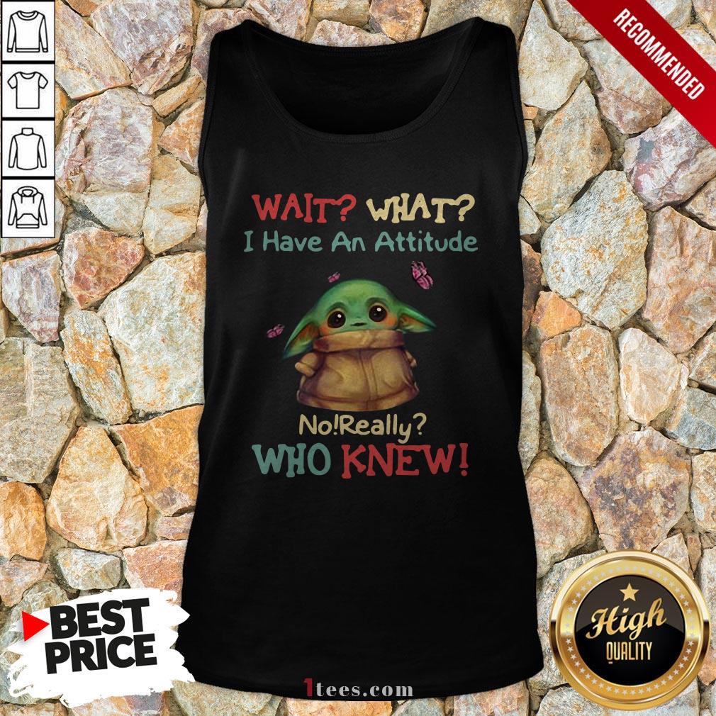 Baby Yoda Wait What I Have An Attitude No Really Who Knew Shirt