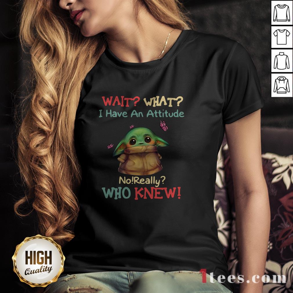Baby Yoda Wait What I Have An Attitude No Really Who Knew Shirt