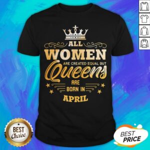 All Women Are Created Equal But Queens Are Born In April Shirt