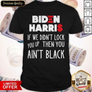 Original Biden Harris If We Didn't Lock You Up Then You Ain't Black Shirt