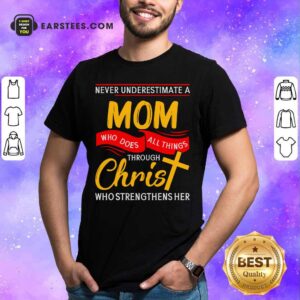 Never Underestimate A Mom Who Does All Things Through Christ Who Strengthens Her Shirt