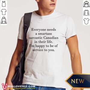 Everyone Needs A Smartass Sarcastic Canadian In Their Life I'm Happy To Be Of Service To You Shirt