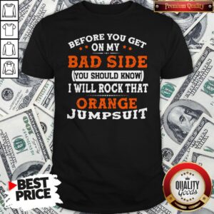 Before You Get On My Bad Side You Should Know I Will Rock That Orange Jumpsuit Shirt