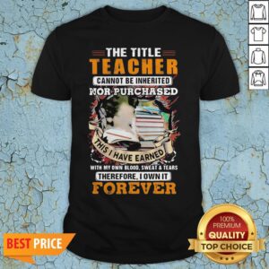 The Title Teacher Cannot Be Inherited Nor Purchased This I Have Earned Forever Book Shirt