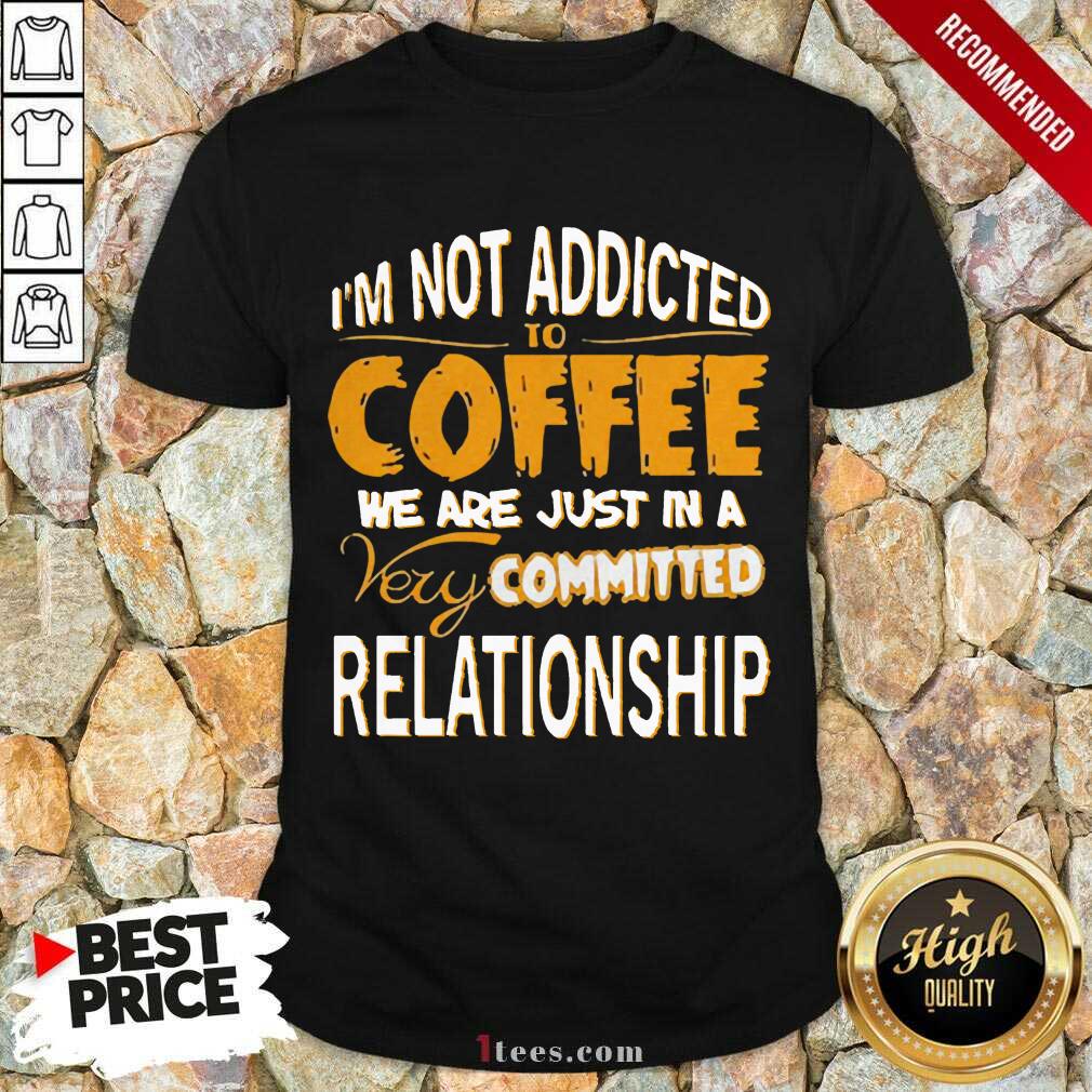 cool-im-not-addicted-to-coffee-we-are-just-in-a-very-committed-relationship-shirt.jpg