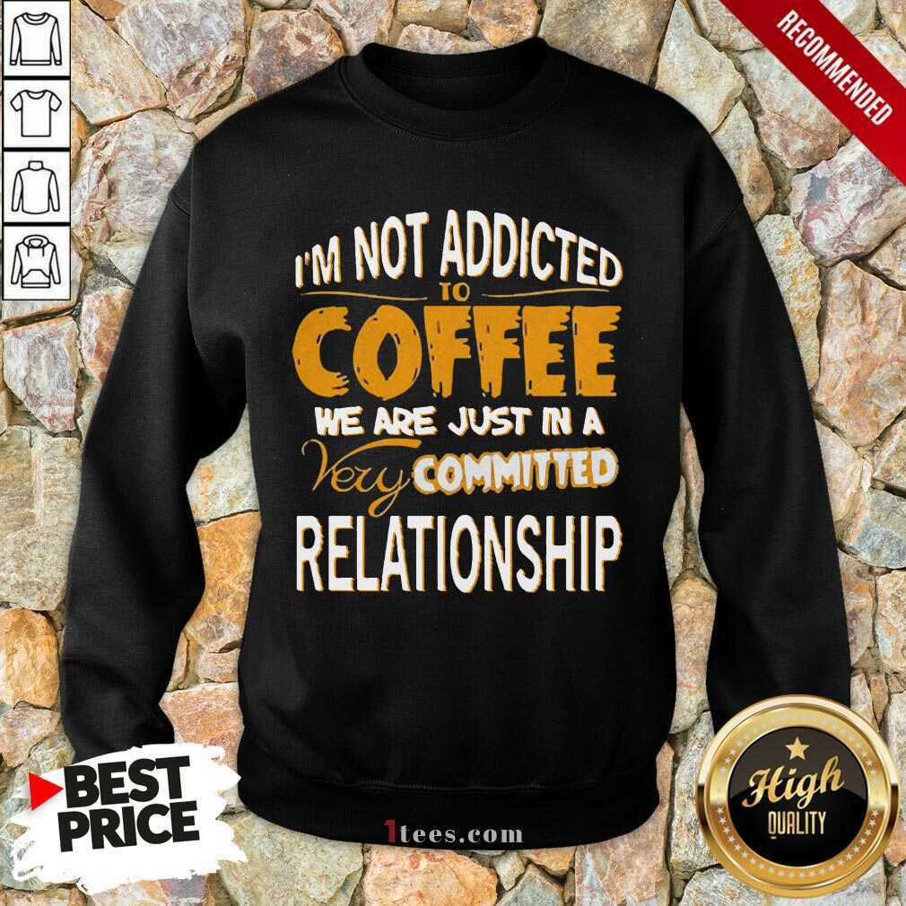 cool-im-not-addicted-to-coffee-we-are-just-in-a-very-committed-relationship-sweatshirt.jpg