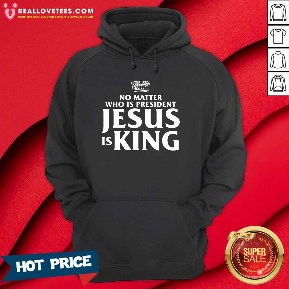 Cool No Matter Who Is President Jesus Is King Shirt