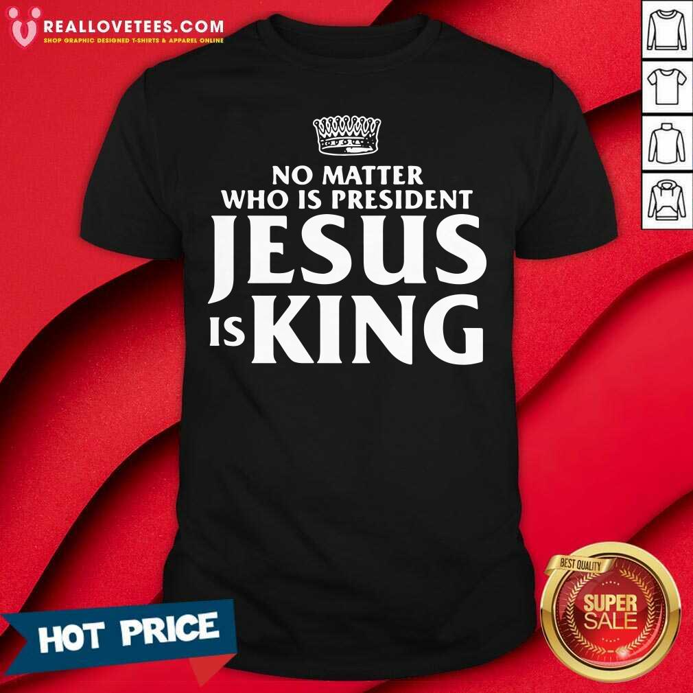 Cool No Matter Who Is President Jesus Is King Shirt