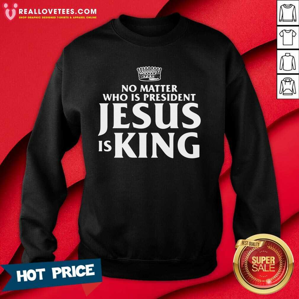Cool No Matter Who Is President Jesus Is King Shirt