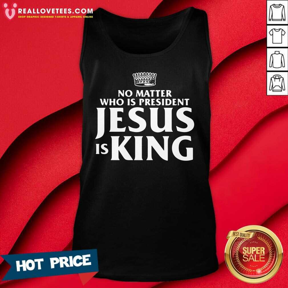Cool No Matter Who Is President Jesus Is King Shirt