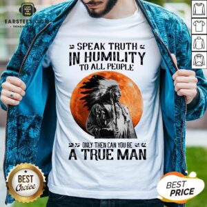 Funny Speak Truth In Humility To All People Only Then Can You Be A True Man Shirt