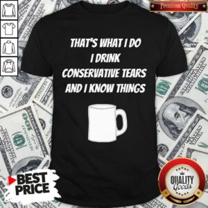 Pretty That's What I Do I Drink Conservative Tears And I Know Things Shirt