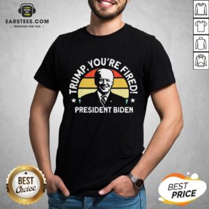Funny President Biden - Trump You're Fired Shirt