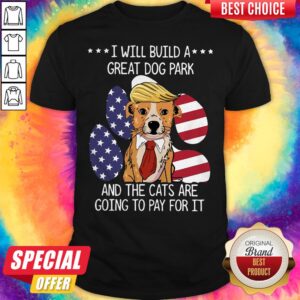 Trump I Will Build A Great Dog Park And The Cats Are Going To Pay For It Shirt