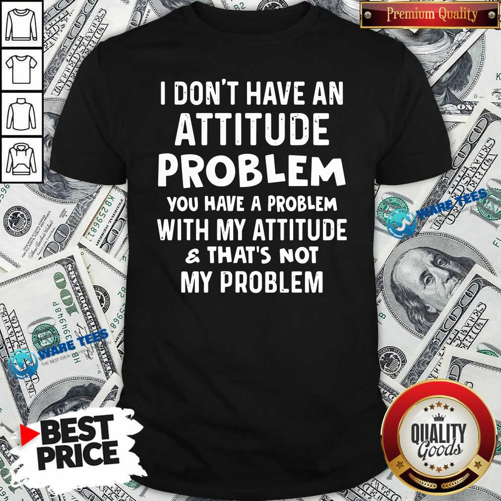 dont-have-an-attitude-problem-you-have-a-problem-with-my-attitude-and-thats-not-my-problem-shirt.jpg