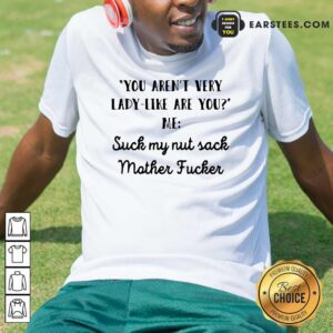Official You Aren’t Very Lady Like Are You Me Suck My Nut Sack Mother Fucker Shirt