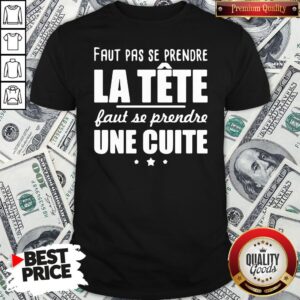 Good Faut Pas Se Prendre La Tête Faut Se Prendre Une Cuite Shirt