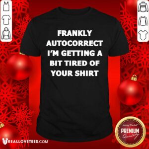 Frankly Autocorrect Im Getting A Bit Tired Of Your Shirt