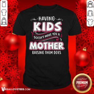 Lovely Having Kids Doesn’t Make You A Mother Raising Them Does Shirt