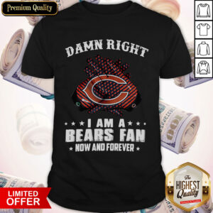 Funny Damn Right I Am A Bears Fan Now And Forever Shirt