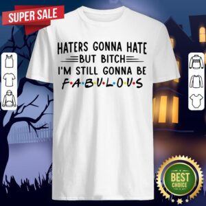 Haters Gonna Hate But Bitch I'M Still Gonna Be Fabulous Shirt