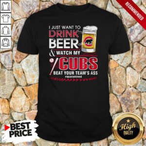 I Just Want To Drink Beer And Watch My Chicago Cubs Beat Your Team’s Ass #quarantined Shirt
