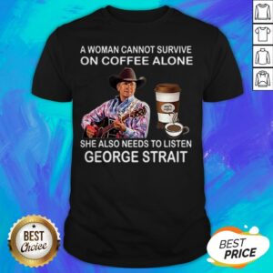 A Woman Cannot Survive On Coffee Alone She Also Needs To Listen George Strait Shirt